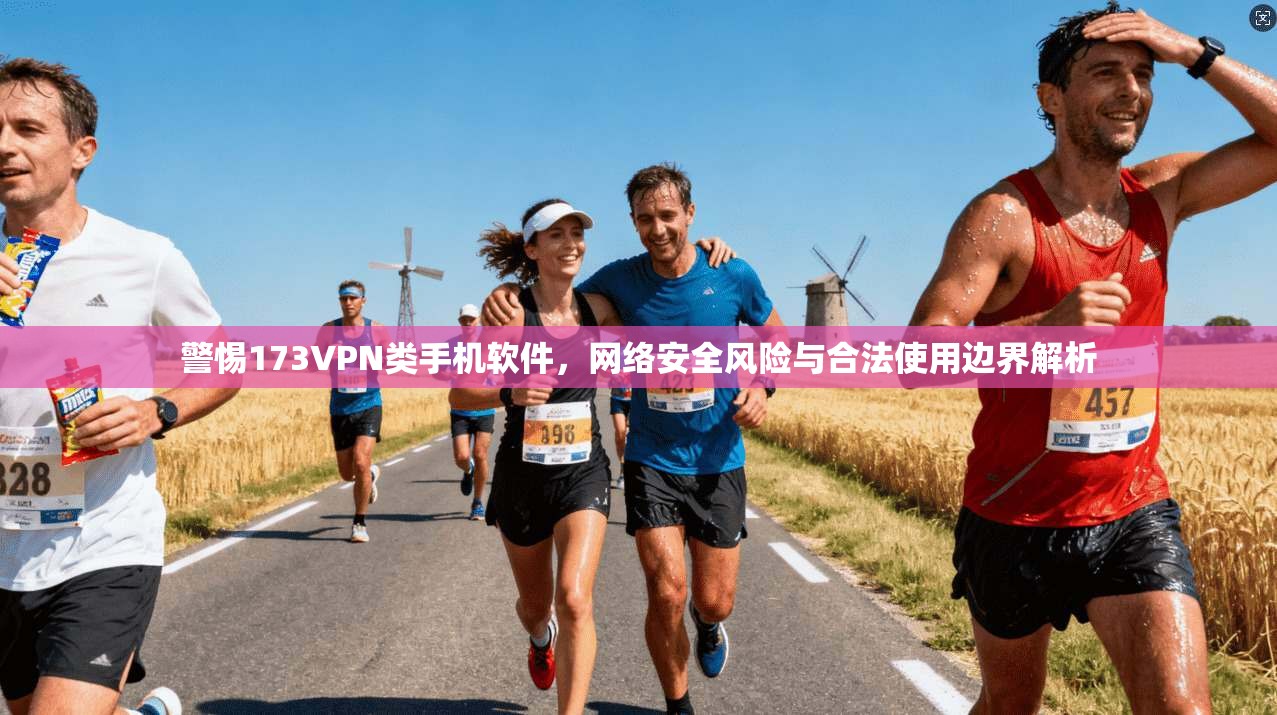 警惕173VPN类手机软件,网络安全风险与合法使用边界解析