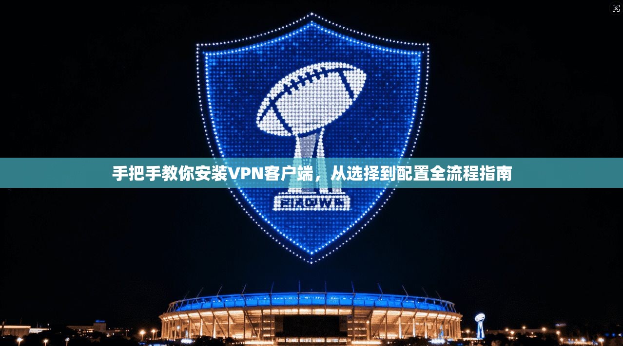 手把手教你安装VPN客户端,从选择到配置全流程指南