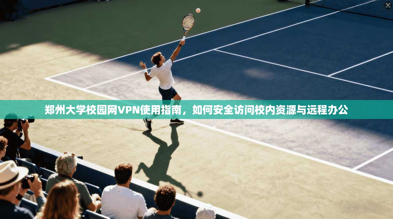 郑州大学校园网VPN使用指南，如何安全访问校内资源与远程办公