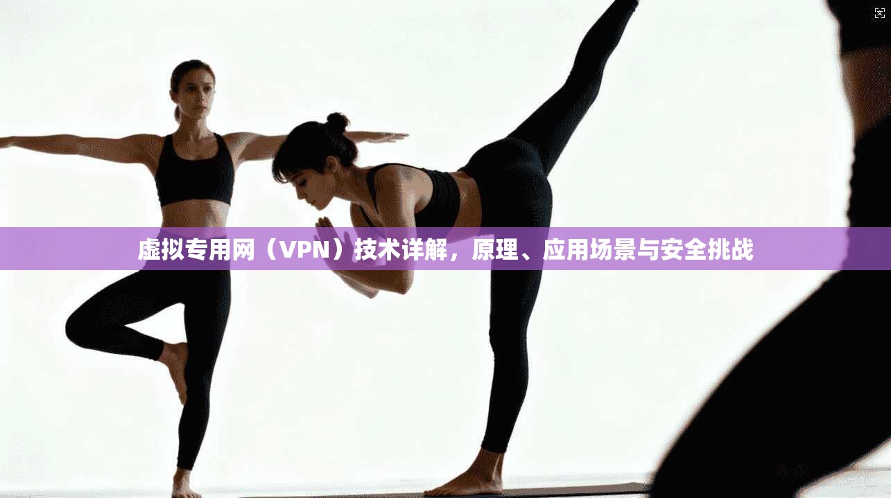 虚拟专用网(VPN)技术详解,原理、应用场景与安全挑战
