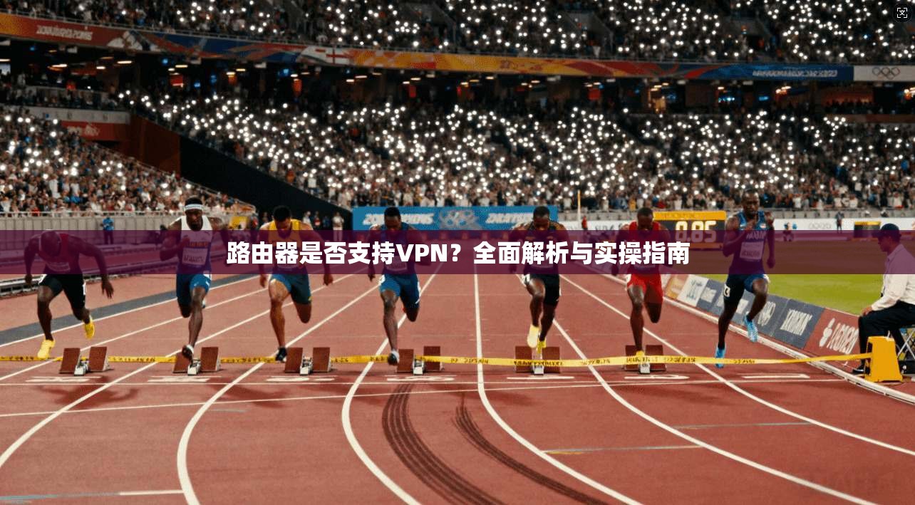 路由器是否支持VPN?全面解析与实操指南 路由器是否支持VPN?全面解析与实操指南