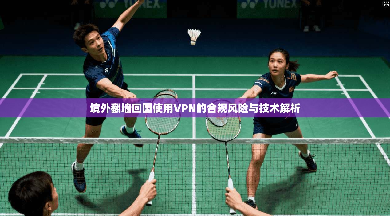 境外翻墙回国使用VPN的合规风险与技术解析