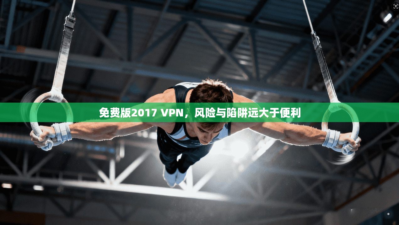 免费版2017 VPN,风险与陷阱远大于便利