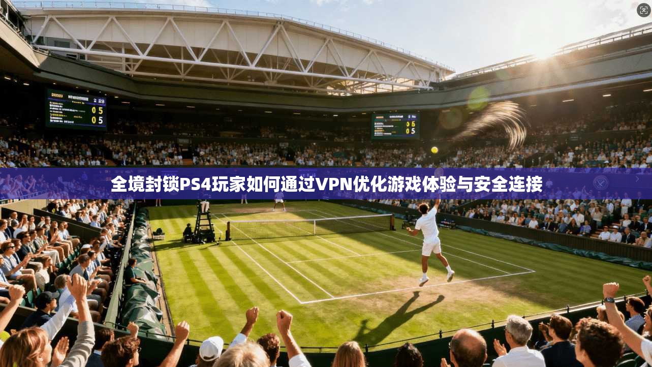 全境封锁PS4玩家如何通过VPN优化游戏体验与安全连接