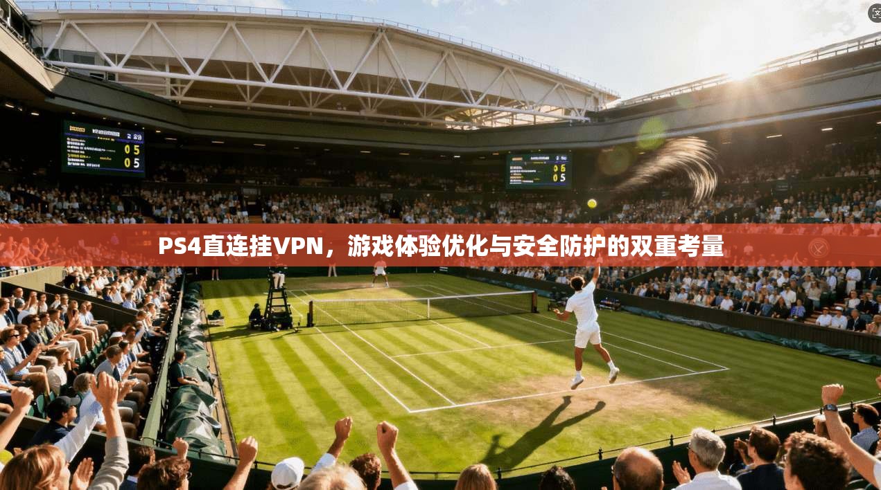 PS4直连挂VPN，游戏体验优化与安全防护的双重考量
