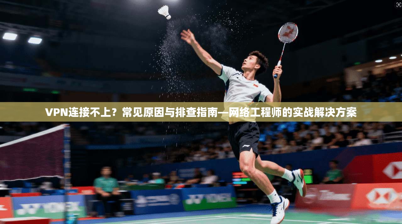 VPN连接不上？常见原因与排查指南—网络工程师的实战解决方案
