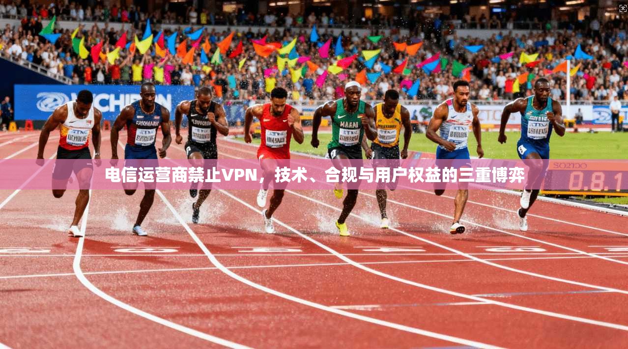 电信运营商禁止VPN，技术、合规与用户权益的三重博弈