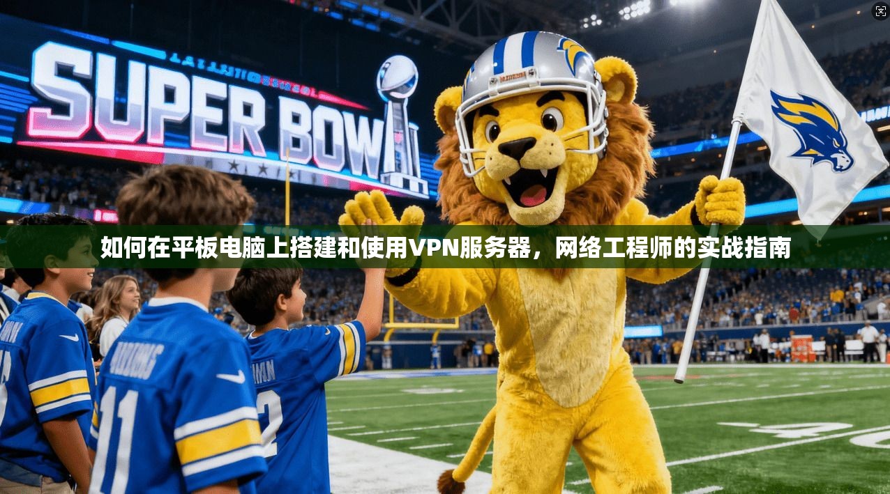 如何在平板电脑上搭建和使用VPN服务器,网络工程师的实战指南