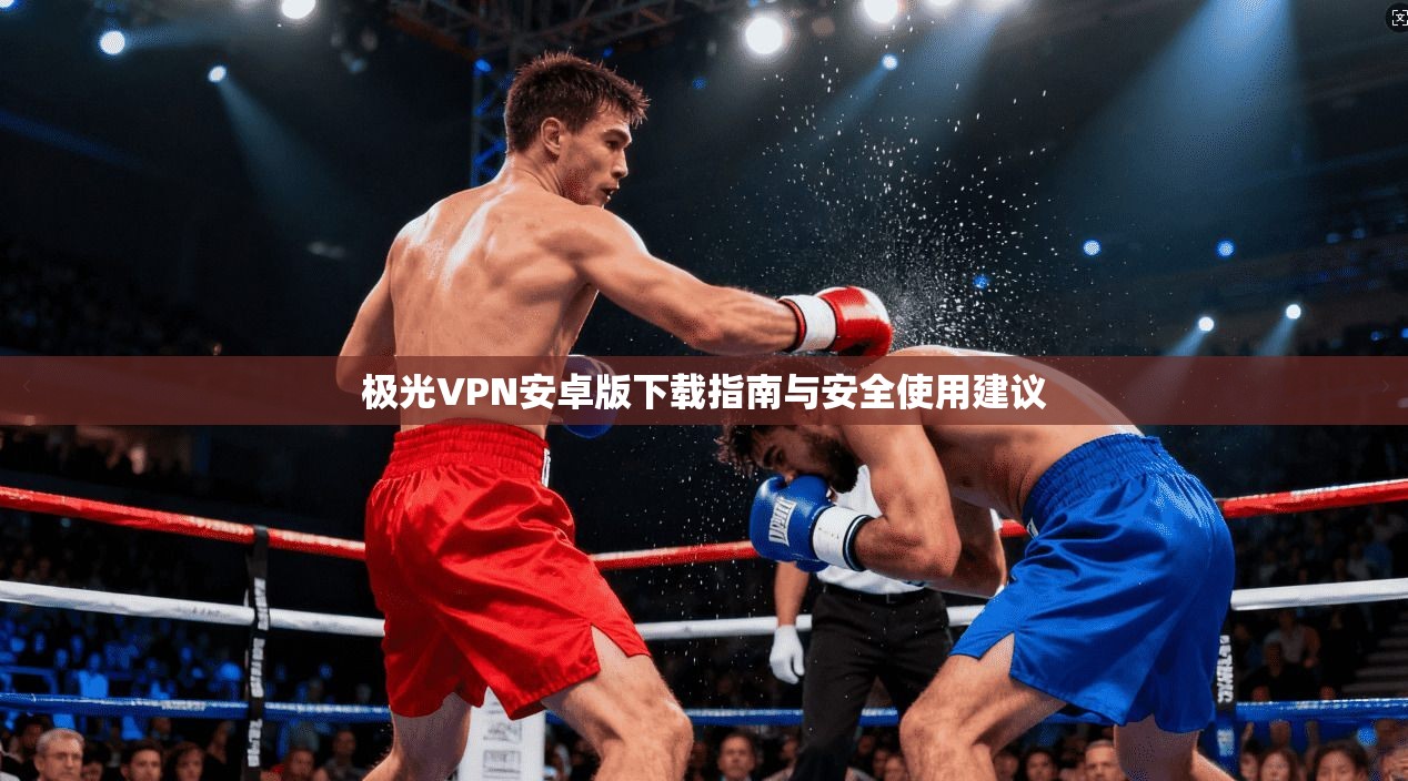 极光VPN安卓版下载指南与安全使用建议