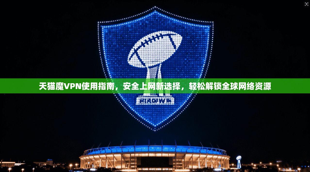 天猫魔VPN使用指南，安全上网新选择，轻松解锁全球网络资源