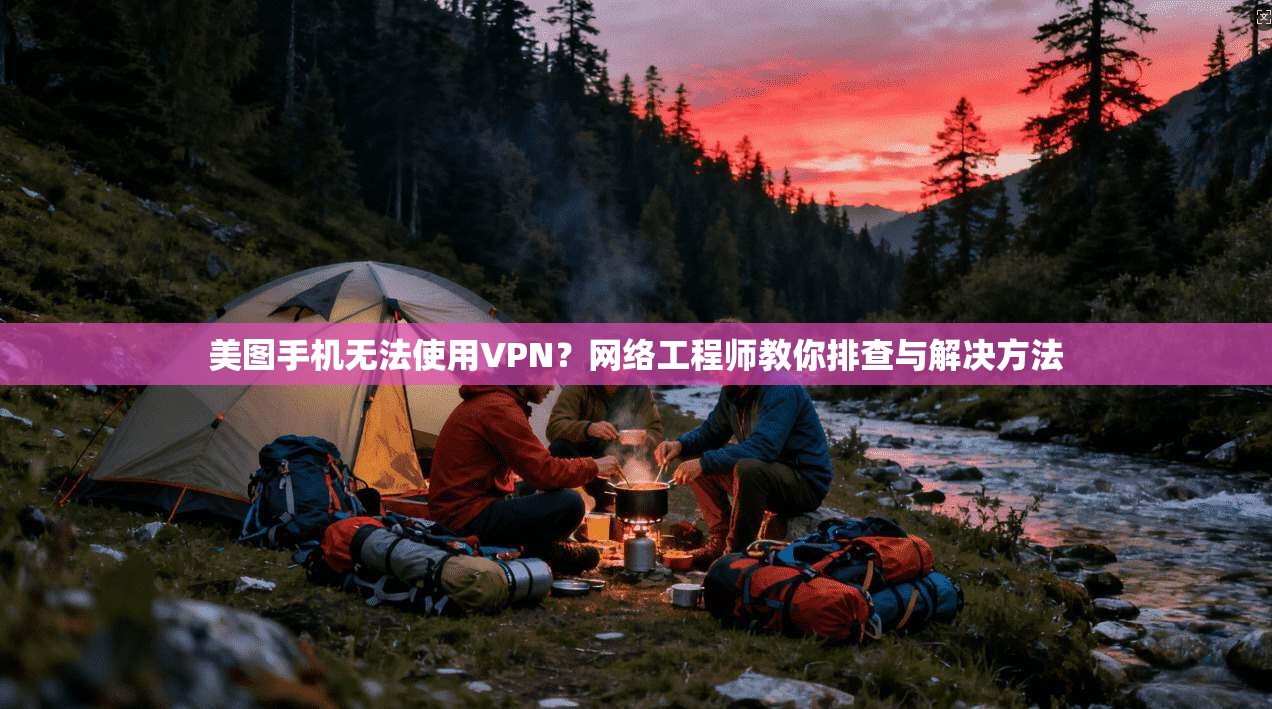 美图手机无法使用VPN？网络工程师教你排查与解决方法