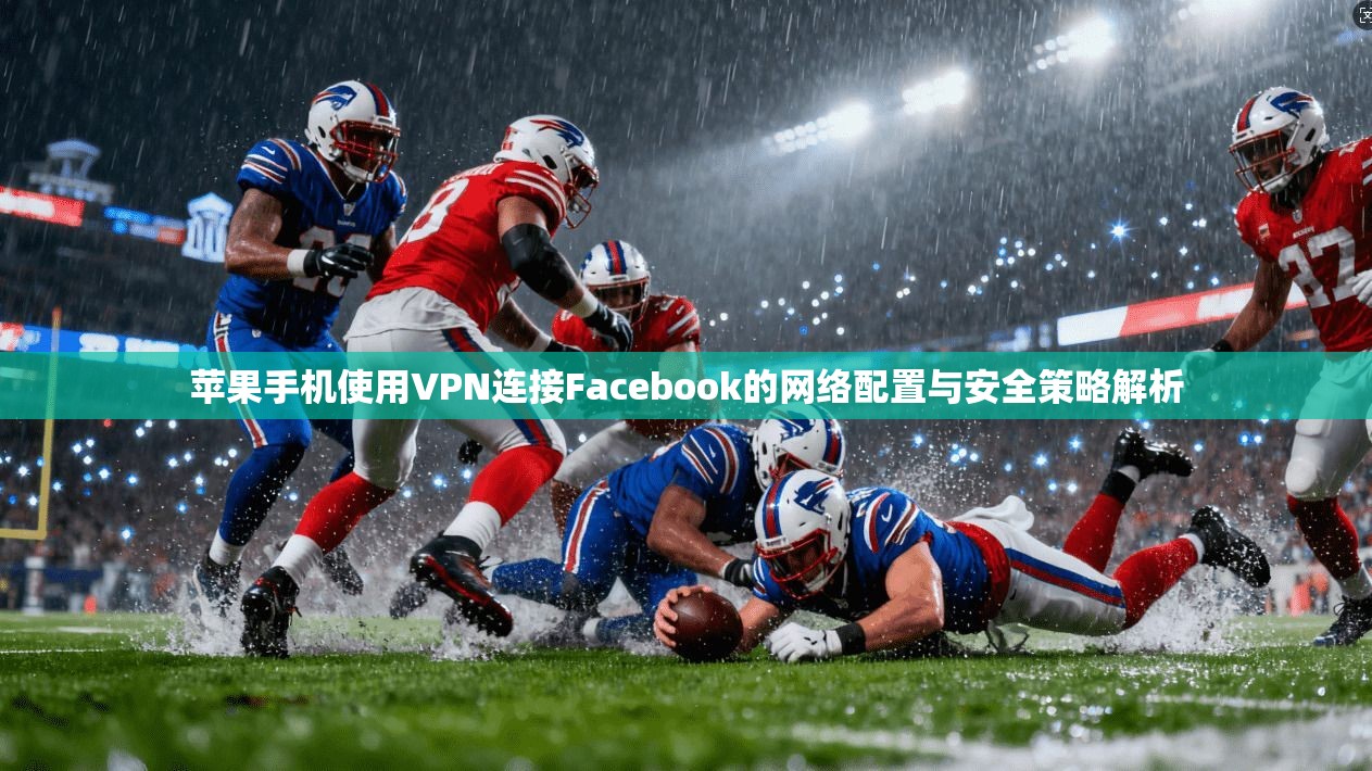 苹果手机使用VPN连接Facebook的网络配置与安全策略解析