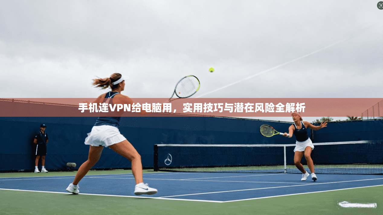 手机连VPN给电脑用，实用技巧与潜在风险全解析