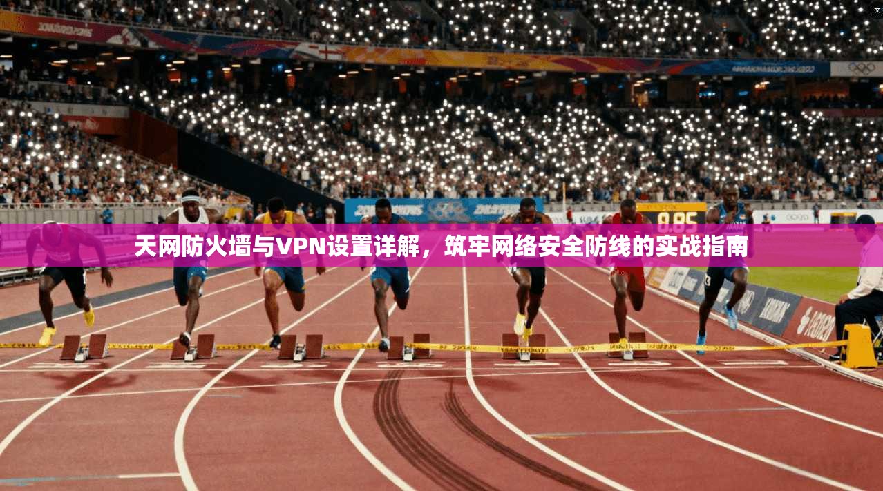天网防火墙与VPN设置详解,筑牢网络安全防线的实战指南