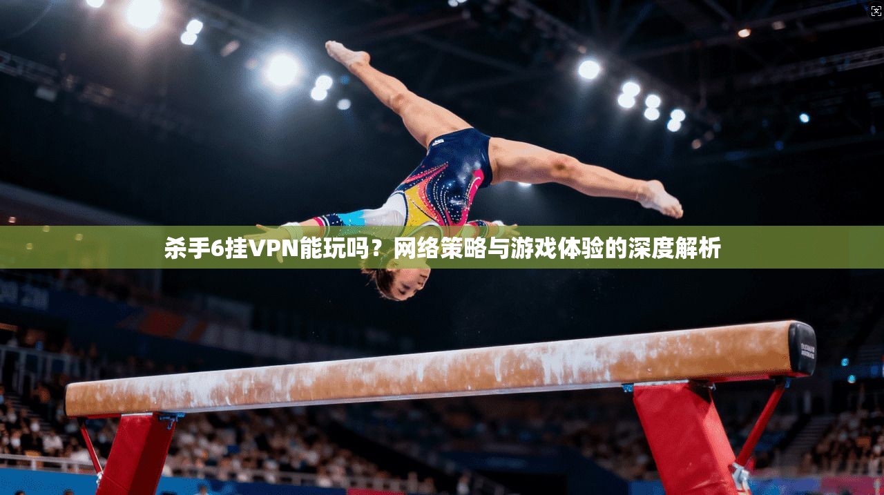 杀手6挂VPN能玩吗？网络策略与游戏体验的深度解析
