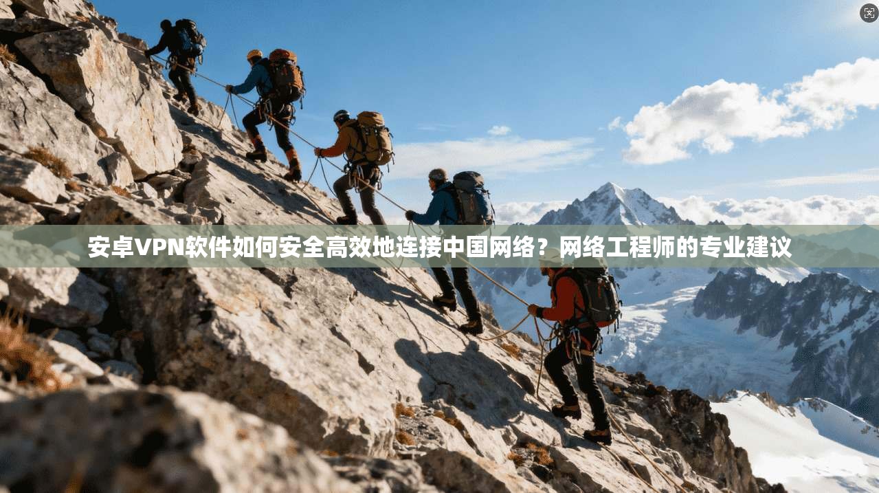 安卓VPN软件如何安全高效地连接中国网络？网络工程师的专业建议