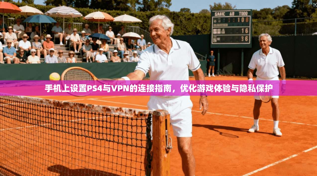 手机上设置PS4与VPN的连接指南，优化游戏体验与隐私保护