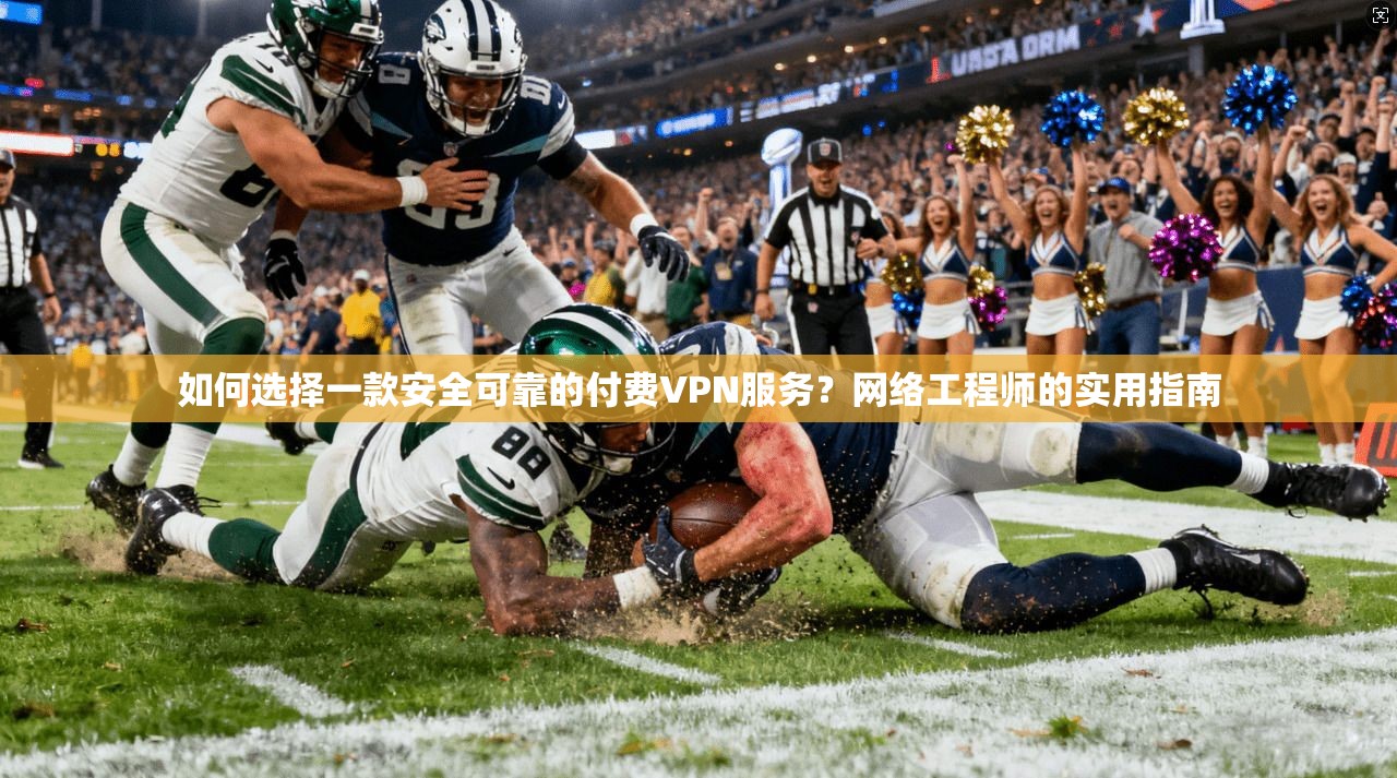如何选择一款安全可靠的付费VPN服务？网络工程师的实用指南