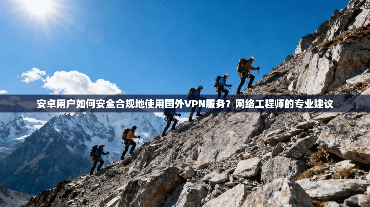安卓用户如何安全合规地使用国外VPN服务?网络工程师的专业建议