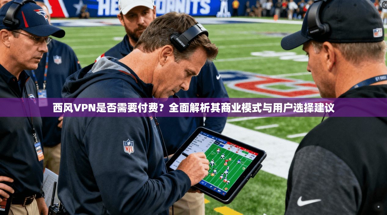 西风VPN是否需要付费？全面解析其商业模式与用户选择建议