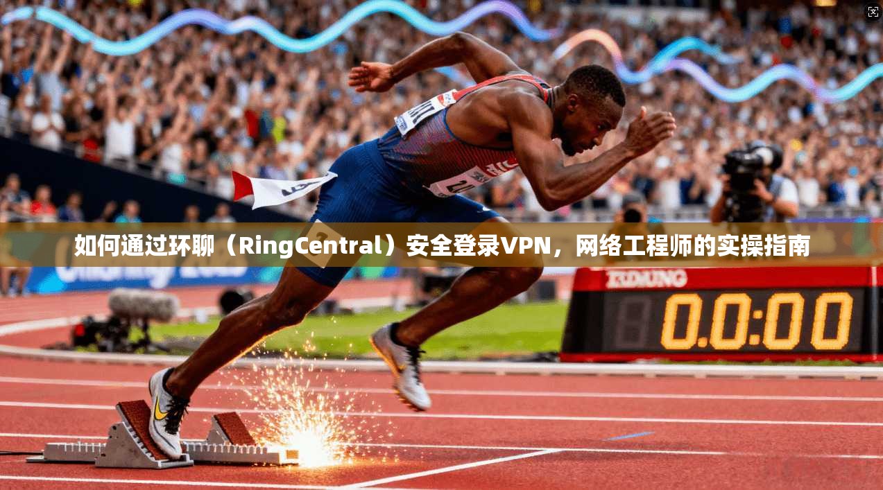 如何通过环聊（RingCentral）安全登录VPN，网络工程师的实操指南