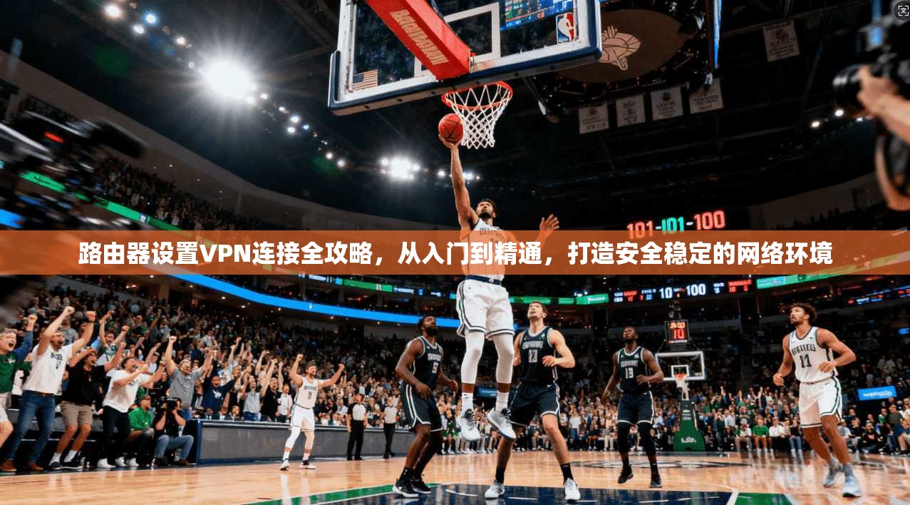 路由器设置VPN连接全攻略,从入门到精通,打造安全稳定的网络环境