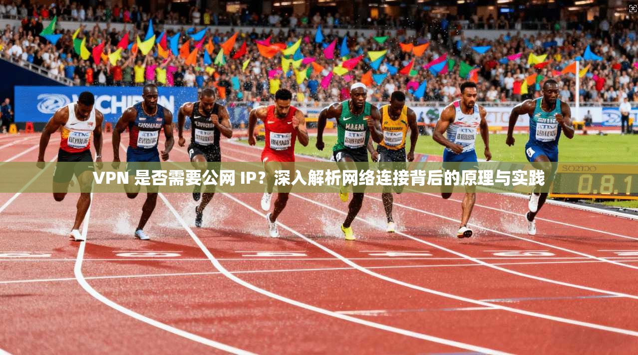 VPN 是否需要公网 IP？深入解析网络连接背后的原理与实践