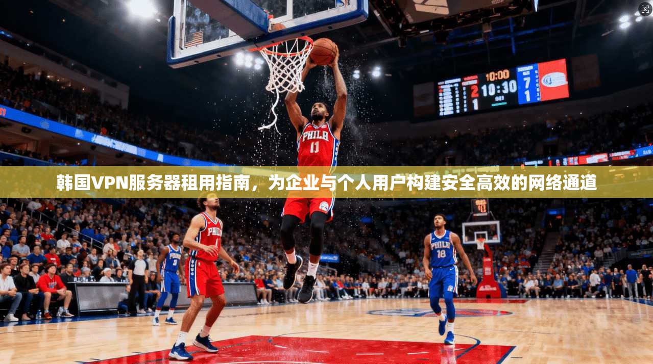 韩国VPN服务器租用指南,为企业与个人用户构建安全高效的网络通道