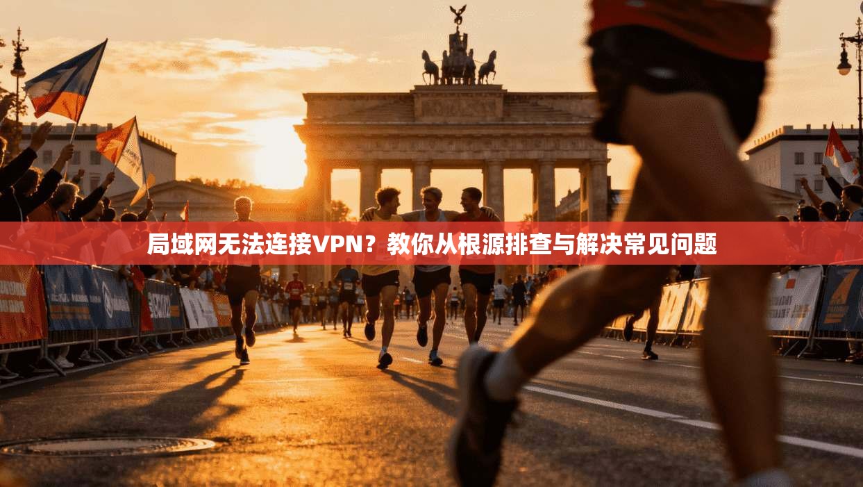 局域网无法连接VPN?教你从根源排查与解决常见问题
