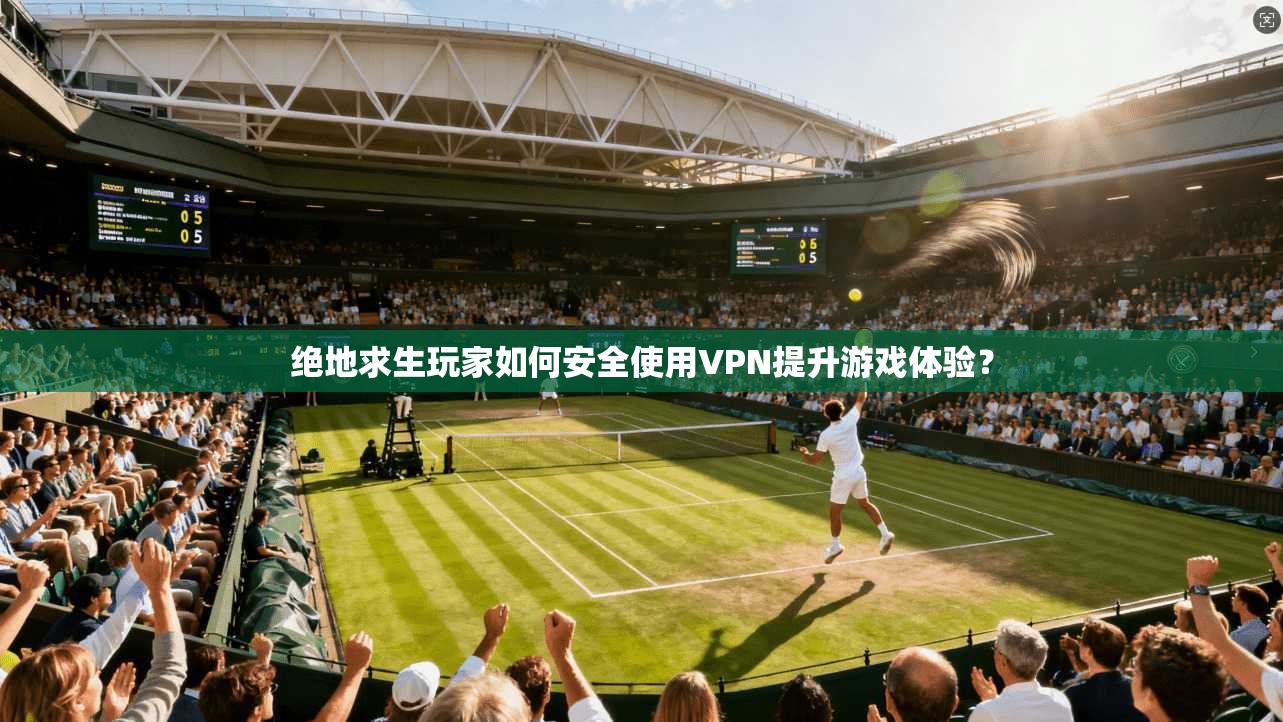 绝地求生玩家如何安全使用VPN提升游戏体验？