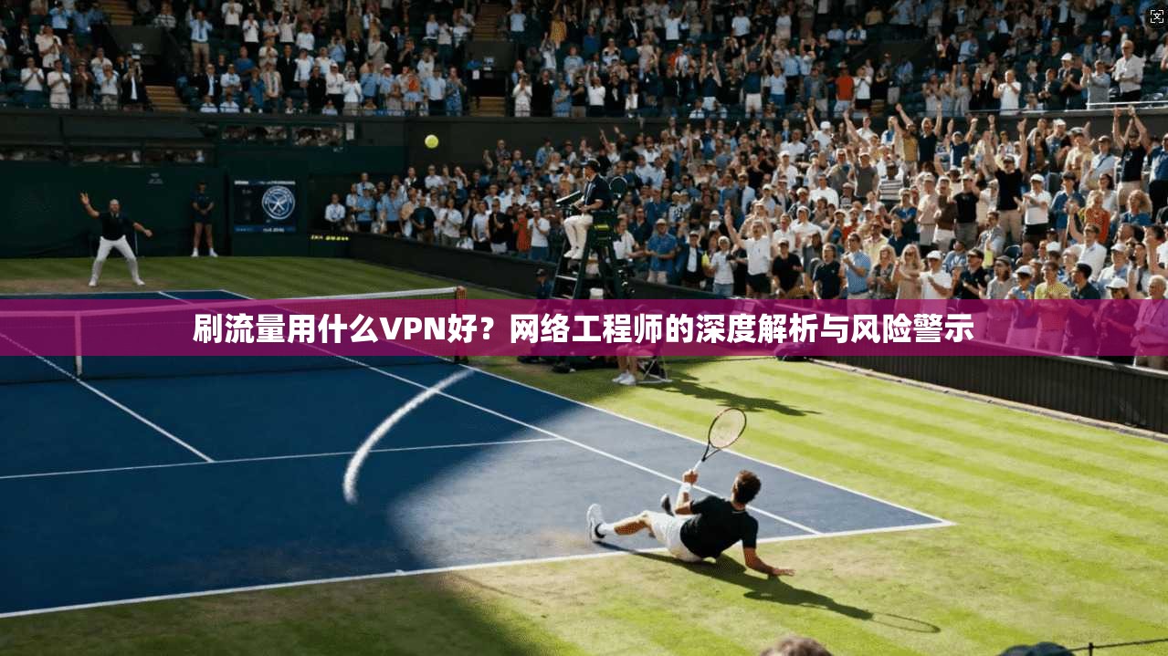 刷流量用什么VPN好?网络工程师的深度解析与风险警示