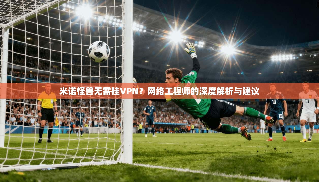 米诺怪兽无需挂VPN?网络工程师的深度解析与建议