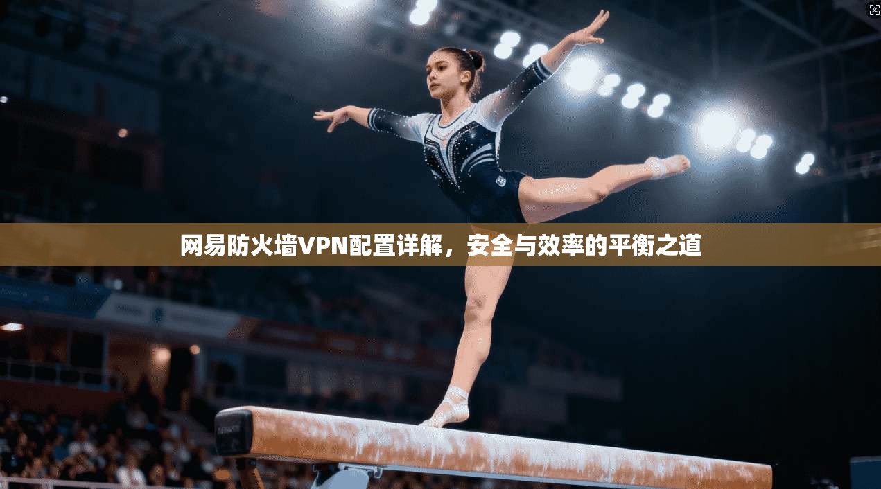 网易防火墙VPN配置详解，安全与效率的平衡之道