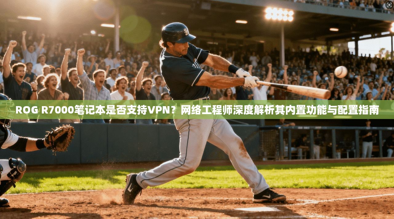 ROG R7000笔记本是否支持VPN?网络工程师深度解析其内置功能与配置指南