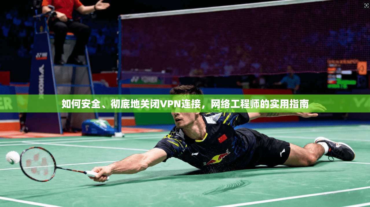 如何安全、彻底地关闭VPN连接，网络工程师的实用指南