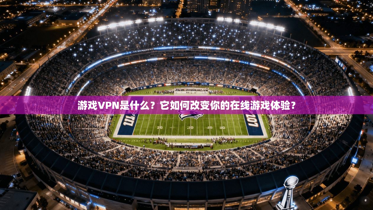 游戏VPN是什么？它如何改变你的在线游戏体验？