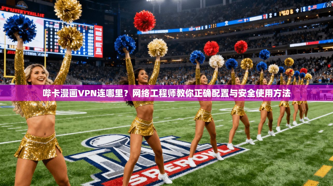 哔卡漫画VPN连哪里？网络工程师教你正确配置与安全使用方法