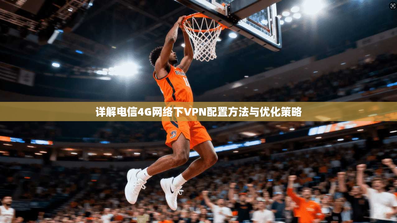 详解电信4G网络下VPN配置方法与优化策略