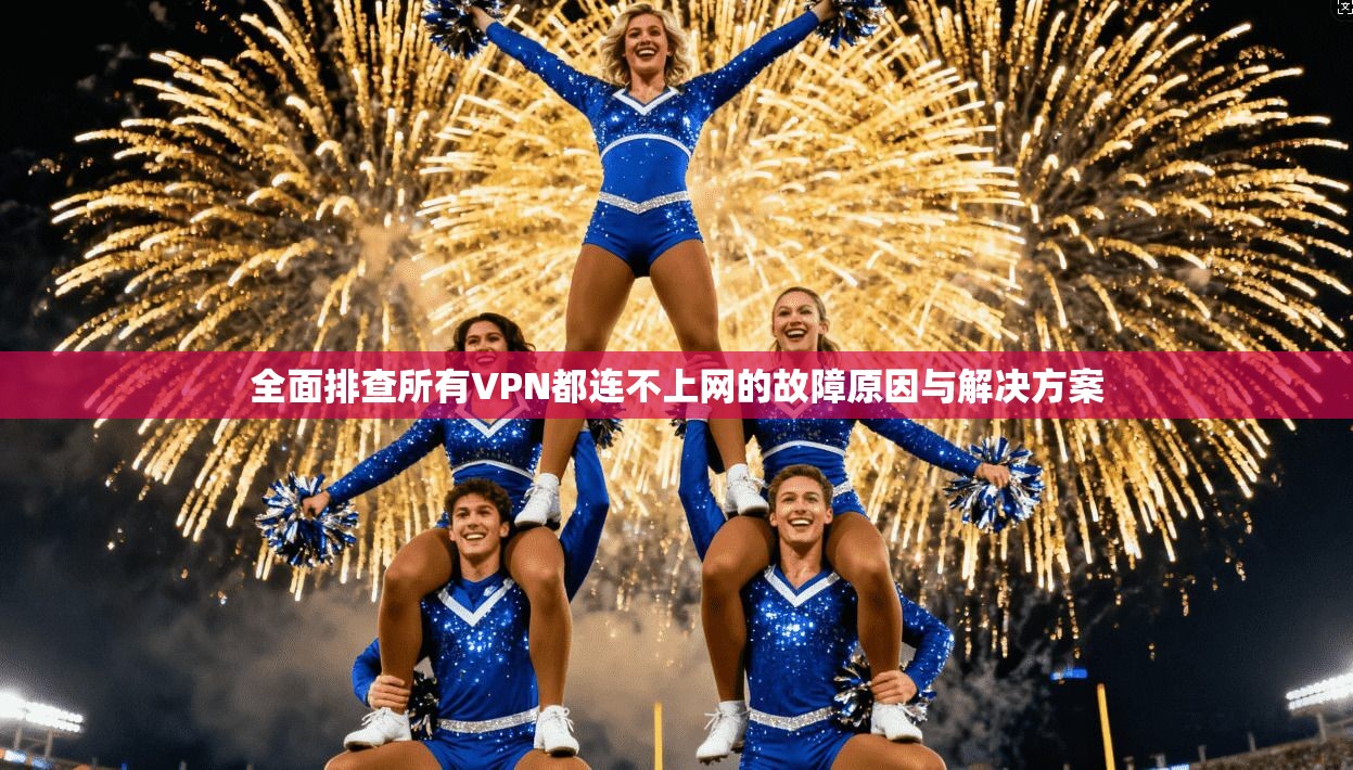 全面排查所有VPN都连不上网的故障原因与解决方案