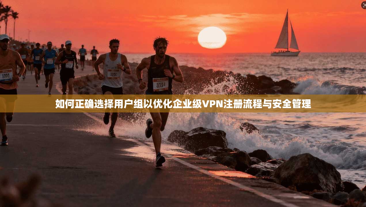 如何正确选择用户组以优化企业级VPN注册流程与安全管理