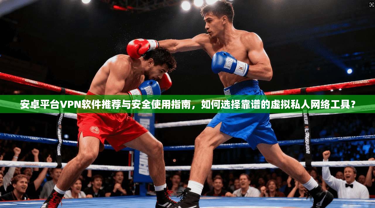 安卓平台VPN软件推荐与安全使用指南,如何选择靠谱的虚拟私人网络工具?