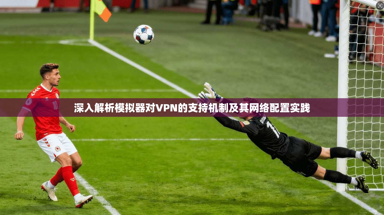 深入解析模拟器对VPN的支持机制及其网络配置实践