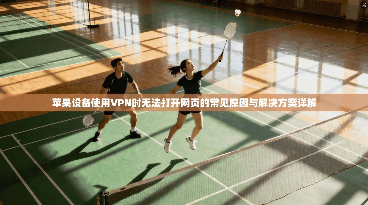 苹果设备使用VPN时无法打开网页的常见原因与解决方案详解