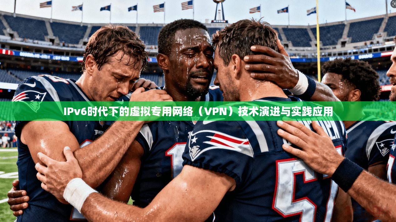 IPv6时代下的虚拟专用网络(VPN)技术演进与实践应用