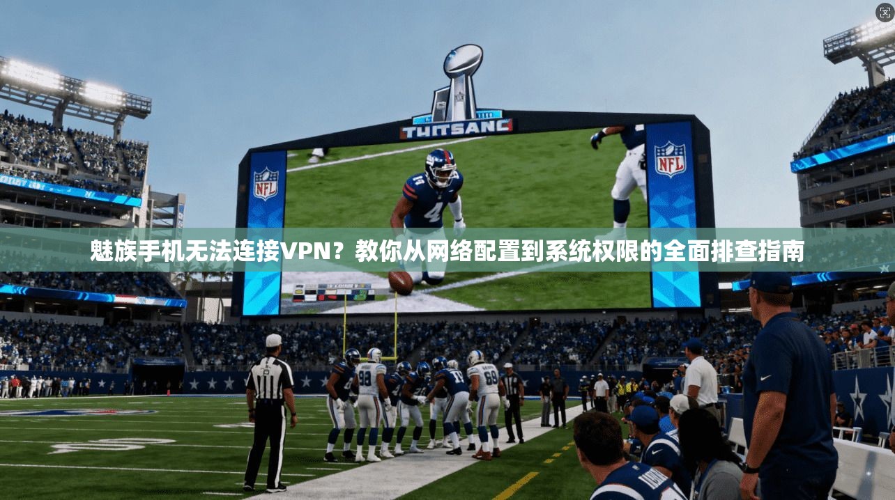 魅族手机无法连接VPN?教你从网络配置到系统权限的全面排查指南