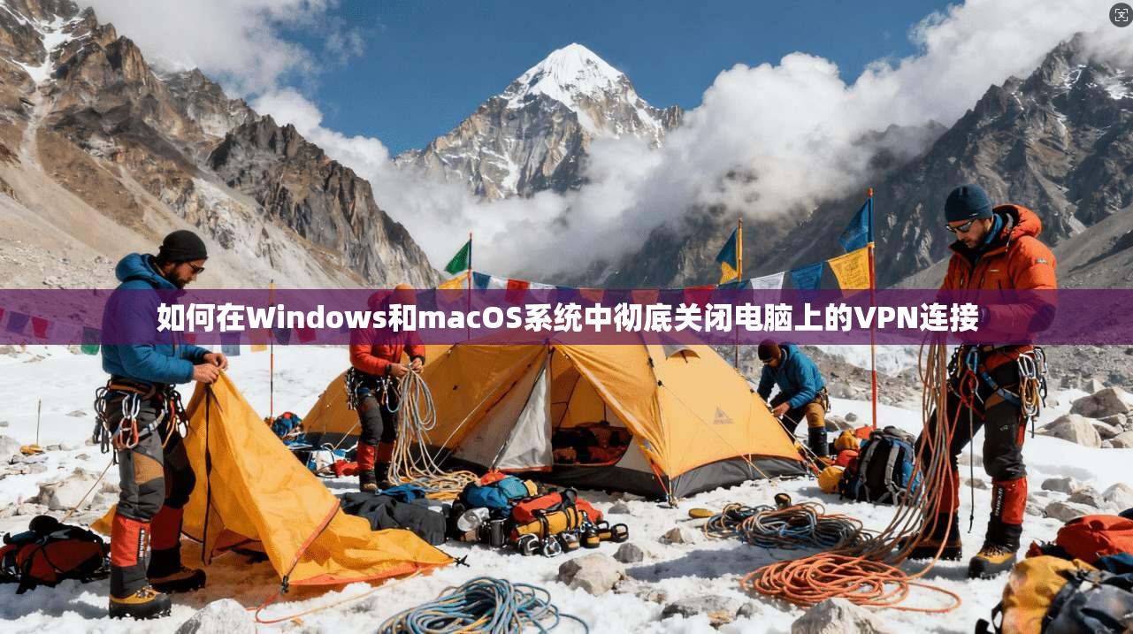 如何在Windows和macOS系统中彻底关闭电脑上的VPN连接