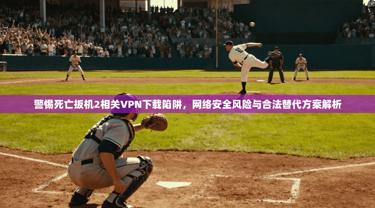 警惕死亡扳机2相关VPN下载陷阱，网络安全风险与合法替代方案解析