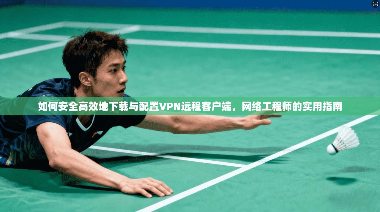 如何安全高效地下载与配置VPN远程客户端，网络工程师的实用指南