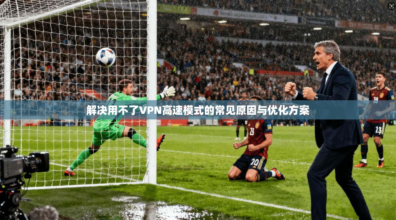 解决用不了VPN高速模式的常见原因与优化方案