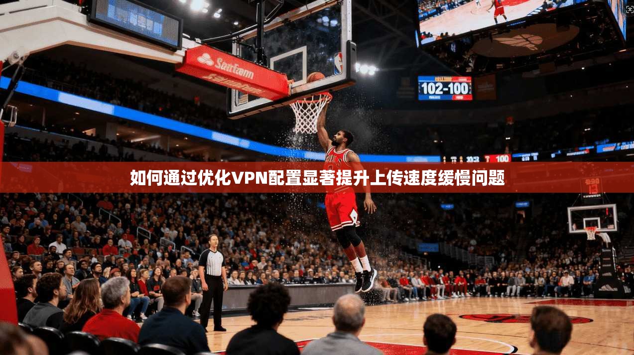 如何通过优化VPN配置显著提升上传速度缓慢问题